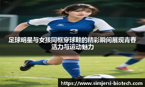 足球明星与女孩同框穿球鞋的精彩瞬间展现青春活力与运动魅力