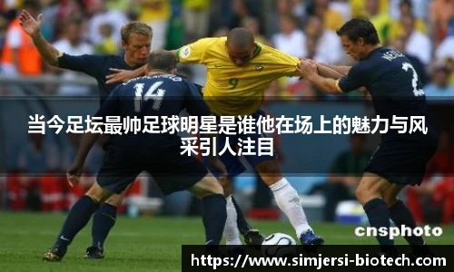 当今足坛最帅足球明星是谁他在场上的魅力与风采引人注目