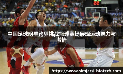 中国足球明星跨界挑战篮球赛场展现运动魅力与激情