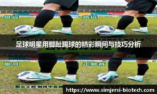 足球明星用脚趾踢球的精彩瞬间与技巧分析